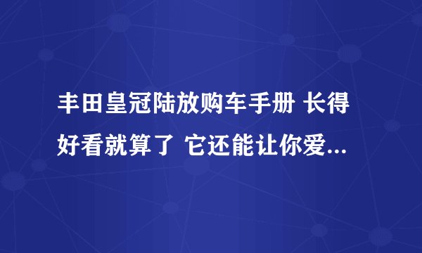 丰田皇冠陆放购车手册 长得好看就算了 它还能让你爱不释手-飞外