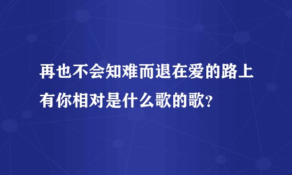 再也不会知难而退在爱的路上有你相对是什么歌的歌？