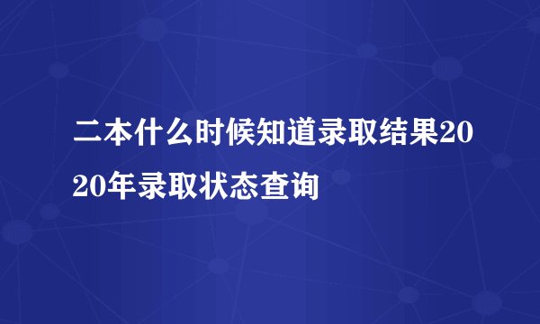二本什么时候知道录取结果2020年录取状态查询