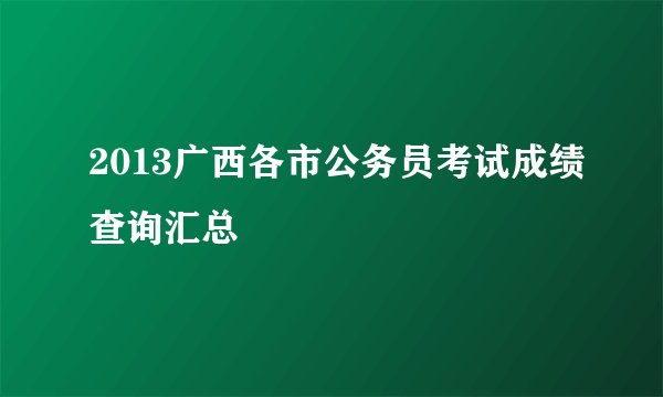 2013广西各市公务员考试成绩查询汇总