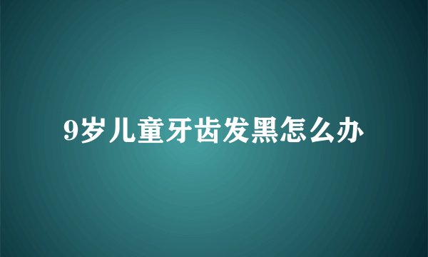 9岁儿童牙齿发黑怎么办