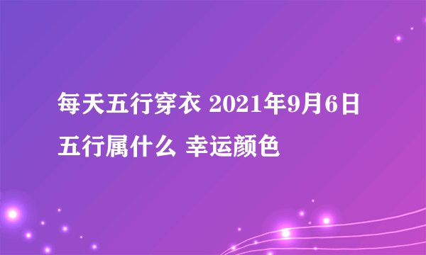 每天五行穿衣 2021年9月6日五行属什么 幸运颜色