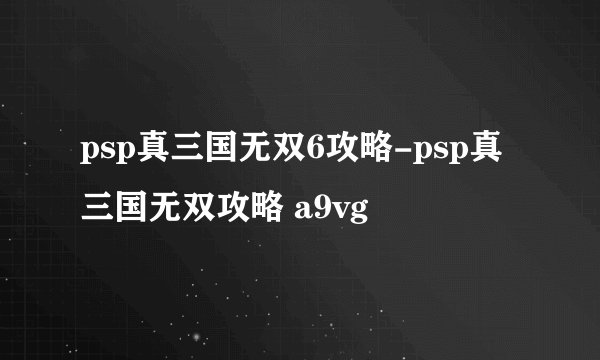 psp真三国无双6攻略-psp真三国无双攻略 a9vg