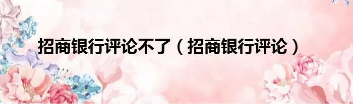 招商银行评论不了（招商银行评论）
