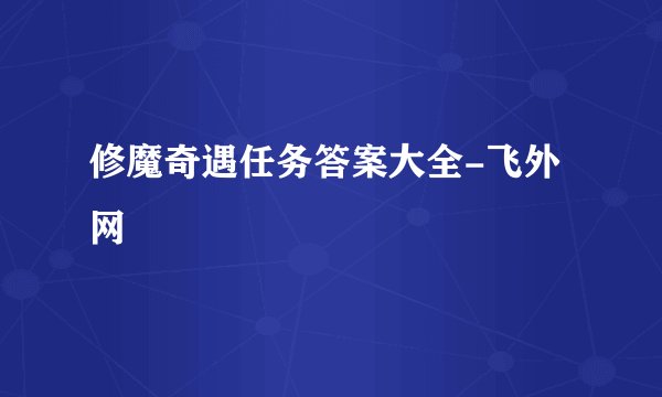修魔奇遇任务答案大全-飞外网