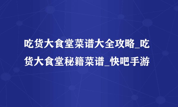 吃货大食堂菜谱大全攻略_吃货大食堂秘籍菜谱_快吧手游