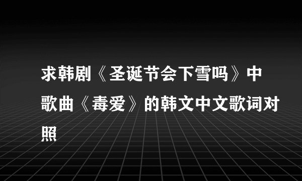 求韩剧《圣诞节会下雪吗》中歌曲《毒爱》的韩文中文歌词对照