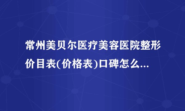 常州美贝尔医疗美容医院整形价目表(价格表)口碑怎么样_正规吗_地址