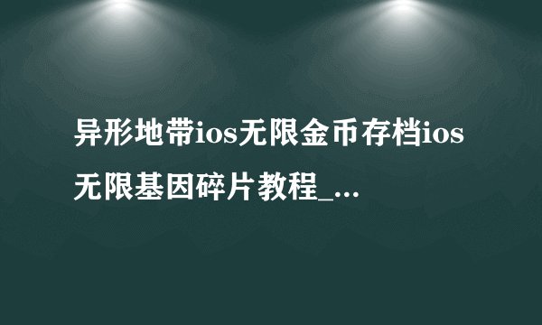 异形地带ios无限金币存档ios无限基因碎片教程_飞外手机游戏网
