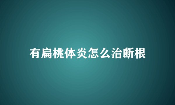 有扁桃体炎怎么治断根