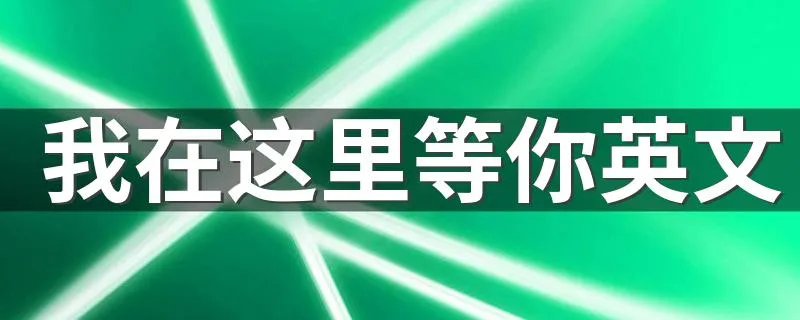 我在这里等你英文 我在这里等你英语怎么说