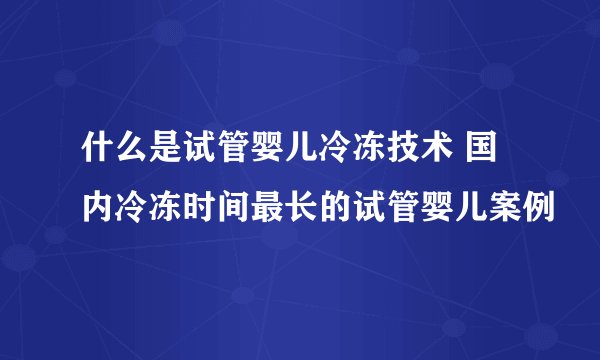 什么是试管婴儿冷冻技术 国内冷冻时间最长的试管婴儿案例