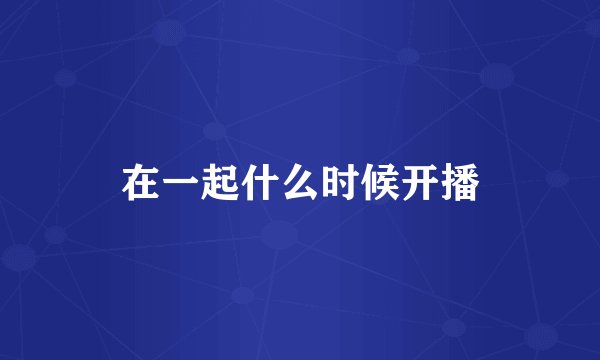 在一起什么时候开播