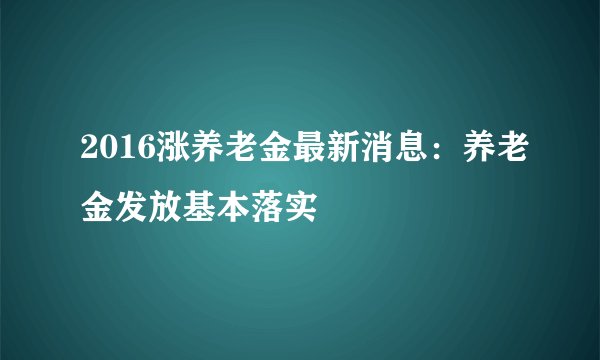 2016涨养老金最新消息：养老金发放基本落实