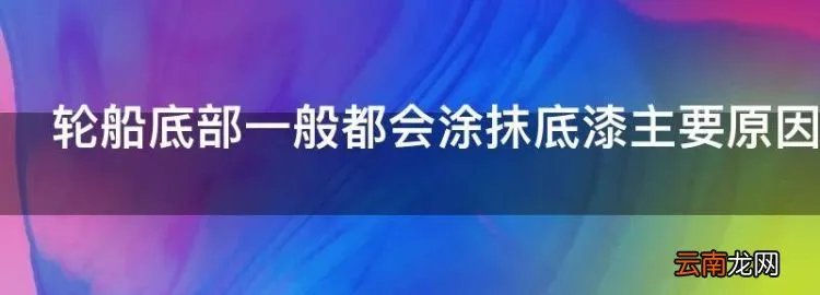 轮船底部一般都会涂抹底漆主要原因是