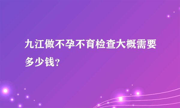 九江做不孕不育检查大概需要多少钱？