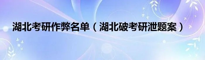湖北考研作弊名单（湖北破考研泄题案）