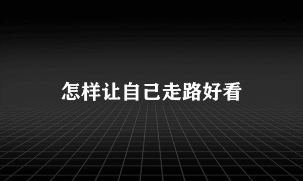 怎样让自己走路好看