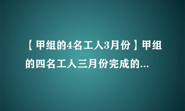 【甲组的4名工人3月份】甲组的四名工人三月份完成的总工作量比此月...知道