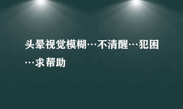 头晕视觉模糊…不清醒…犯困…求帮助