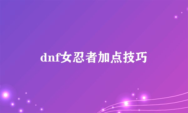 dnf女忍者加点技巧