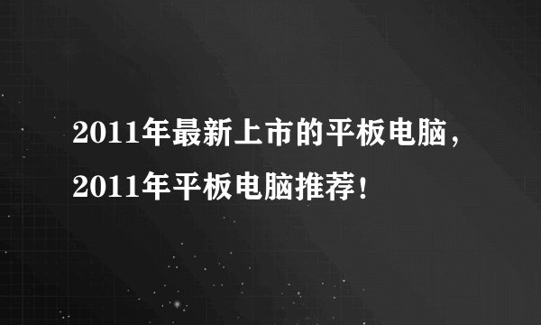 2011年最新上市的平板电脑，2011年平板电脑推荐！
