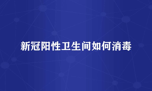 新冠阳性卫生间如何消毒
