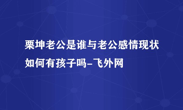 栗坤老公是谁与老公感情现状如何有孩子吗-飞外网