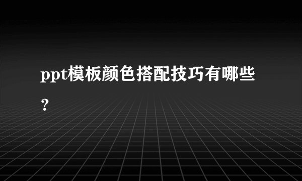 ppt模板颜色搭配技巧有哪些？
