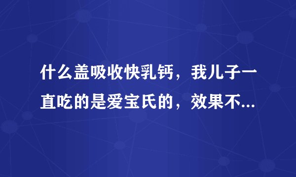 什么盖吸收快乳钙，我儿子一直吃的是爱宝氏的，效果不...