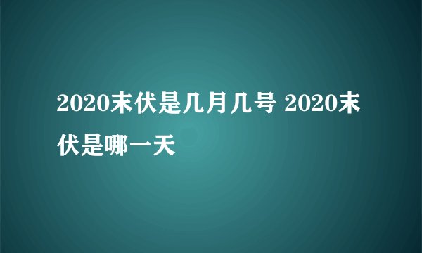 2020末伏是几月几号 2020末伏是哪一天