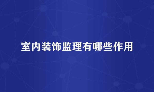 室内装饰监理有哪些作用