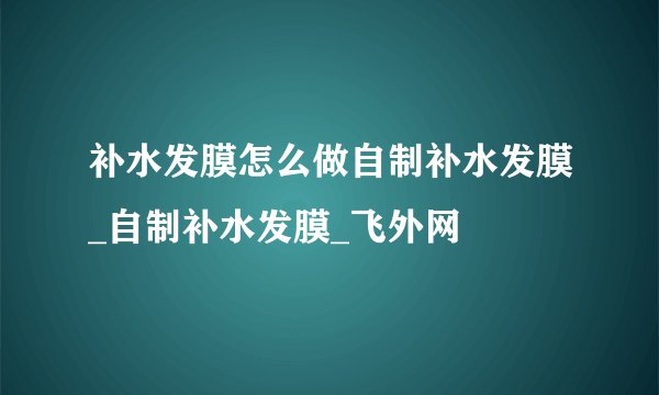 补水发膜怎么做自制补水发膜_自制补水发膜_飞外网