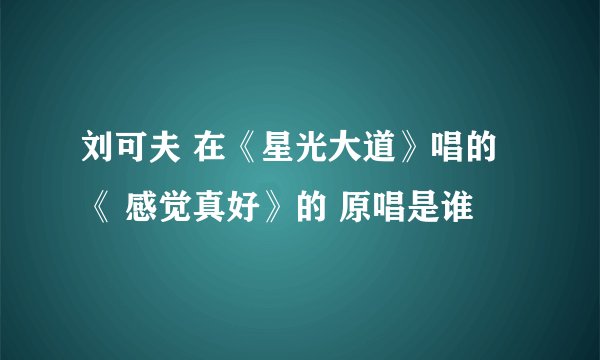 刘可夫 在《星光大道》唱的《 感觉真好》的 原唱是谁