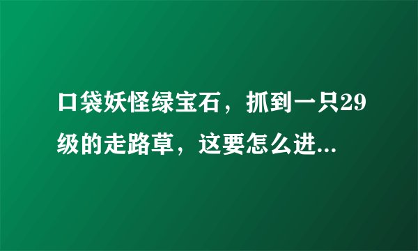 口袋妖怪绿宝石，抓到一只29级的走路草，这要怎么进化成2代的臭臭花啊？！