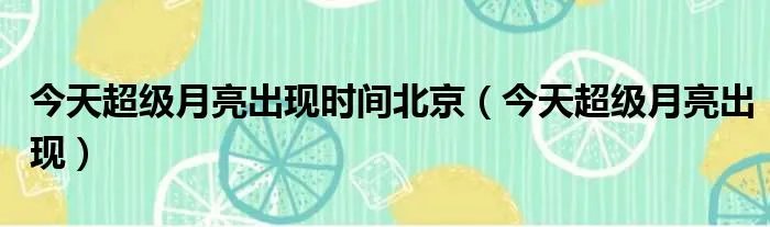 今天超级月亮出现时间北京（今天超级月亮出现）