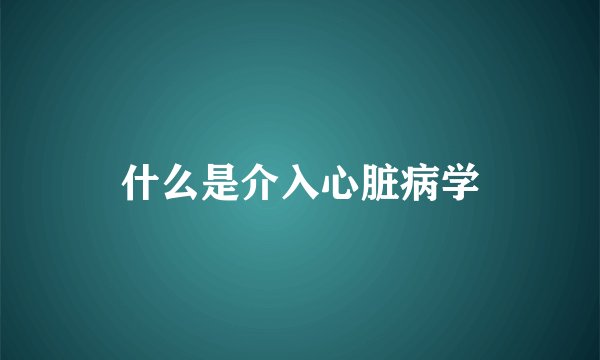 什么是介入心脏病学