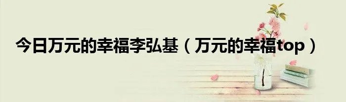 今日万元的幸福李弘基（万元的幸福top）