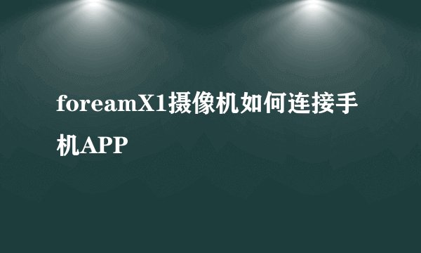 foreamX1摄像机如何连接手机APP
