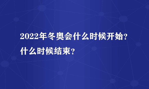 2022年冬奥会什么时候开始？什么时候结束？
