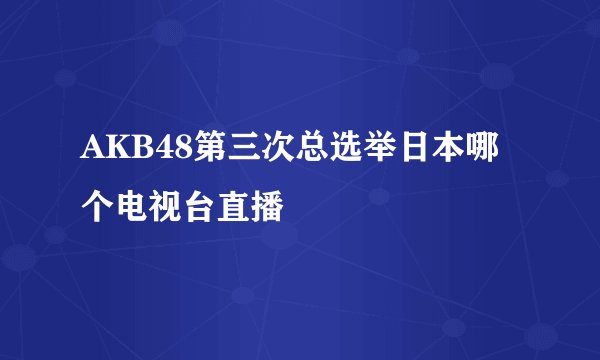 AKB48第三次总选举日本哪个电视台直播