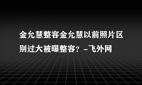 金允慧整容金允慧以前照片区别过大被曝整容？-飞外网