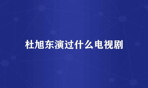 杜旭东演过什么电视剧