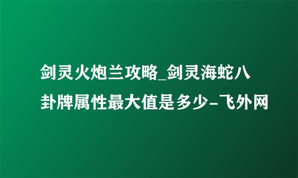 剑灵火炮兰攻略_剑灵海蛇八卦牌属性最大值是多少-飞外网