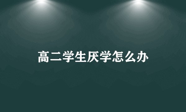 高二学生厌学怎么办