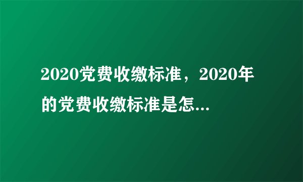 2020党费收缴标准，2020年的党费收缴标准是怎么样的？党费收多少？