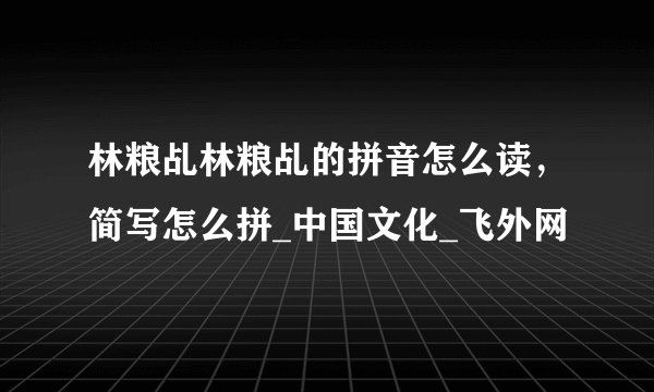 林粮乩林粮乩的拼音怎么读，简写怎么拼_中国文化_飞外网
