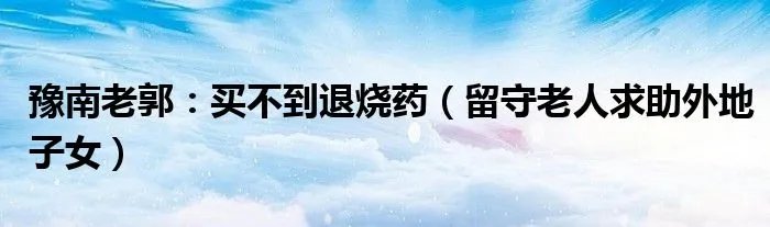 豫南老郭：买不到退烧药（留守老人求助外地子女）