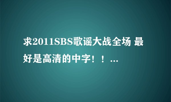 求2011SBS歌谣大战全场 最好是高清的中字！！！！！谢谢！！！