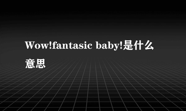 Wow!fantasic baby!是什么意思